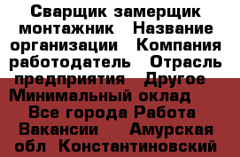 Сварщик-замерщик-монтажник › Название организации ­ Компания-работодатель › Отрасль предприятия ­ Другое › Минимальный оклад ­ 1 - Все города Работа » Вакансии   . Амурская обл.,Константиновский р-н